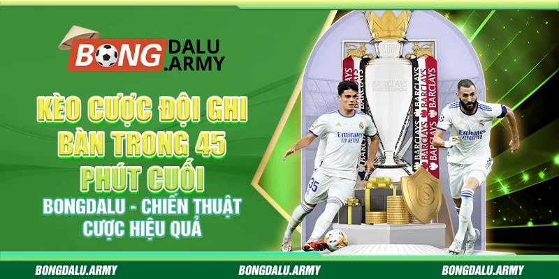 Kèo cược đội ghi bàn trong 45 phút cuối Bongdalu - Chiến thuật cược hiệu quả