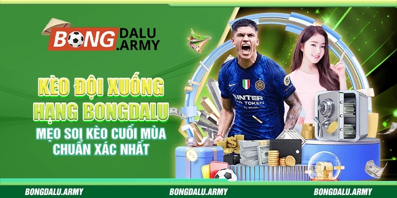 Kèo đội xuống hạng Bongdalu – Mẹo soi kèo cuối mùa chuẩn xác nhất