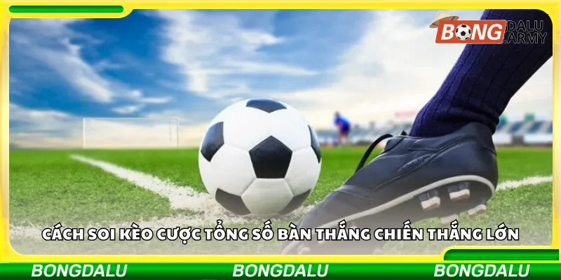 Cách soi kèo cược tổng số bàn thắng chiến thắng lớn