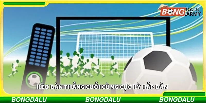 Kèo bàn thắng cuối cùng cực kỳ hấp dẫn 