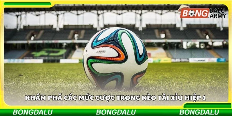 Khám phá các mức cược trong kèo tài xỉu hiệp 1 