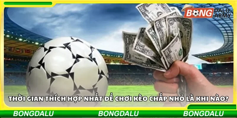 Thời gian thích hợp nhất để chơi kèo chấp nhỏ là khi nào?