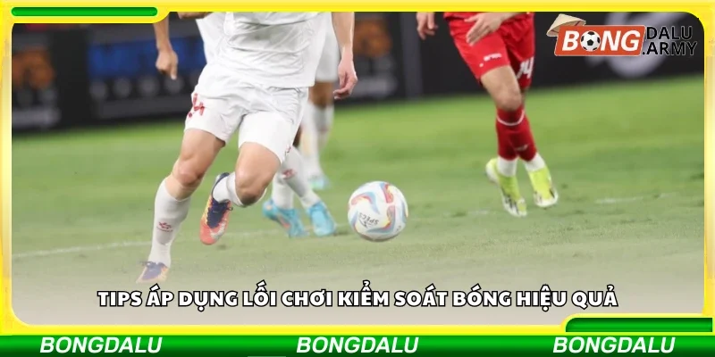 Tips áp dụng lối chơi kiểm soát bóng hiệu quả